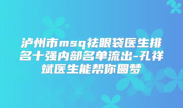 泸州市msq祛眼袋医生排名十强内部名单流出-孔祥斌医生能帮你圆梦