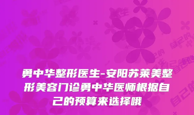 勇中华整形医生-安阳苏莱美整形美容门诊勇中华医师根据自己的预算来选择哦