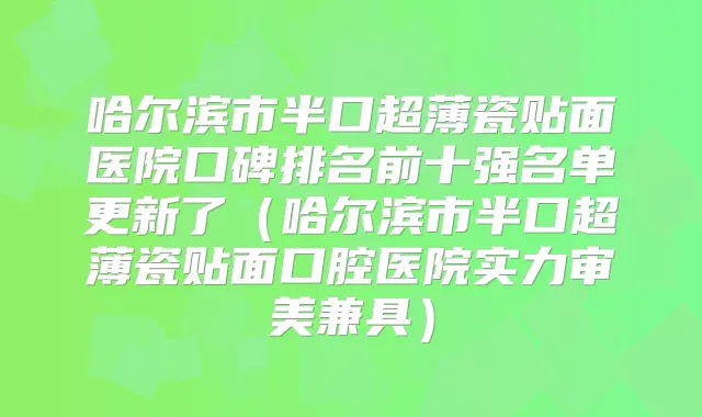 哈尔滨市半口超薄瓷贴面医院口碑排名前十强名单更新了(哈尔滨市半口超薄瓷贴面口腔医院实力审美兼具)