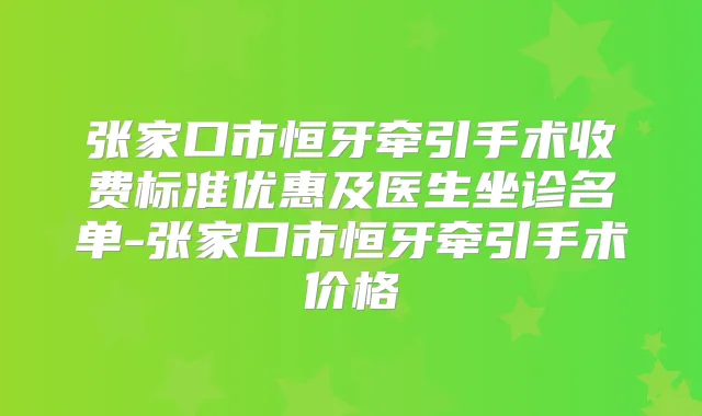 张家口市恒牙牵引手术收费标准优惠及医生坐诊名单-张家口市恒牙牵引手术价格