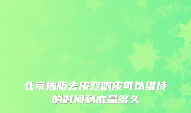 北京抽脂去皮双眼皮可以维持的时间到底是多久