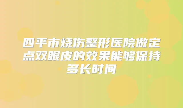 四平市烧伤整形医院做定点双眼皮的效果能够保持多长时间