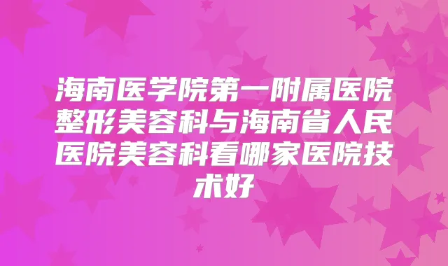 海南医学院第一附属医院整形美容科与海南省人民医院美容科看哪家医院技术好