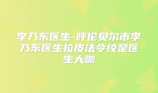 李乃东医生-呼伦贝尔市李乃东医生拉皮法令纹是医生大咖