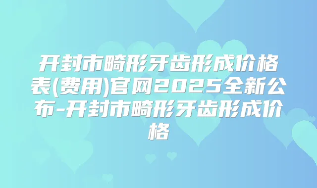 开封市畸形牙齿形成价格表(费用)官网2025全新公布-开封市畸形牙齿形成价格
