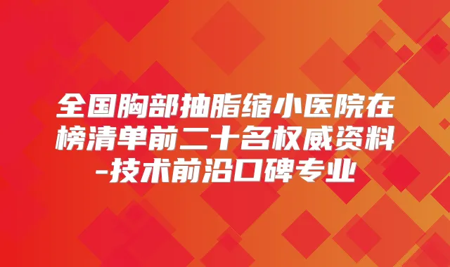 全国胸部抽脂缩小医院在榜清单前二十名资料-技术前沿口碑专业