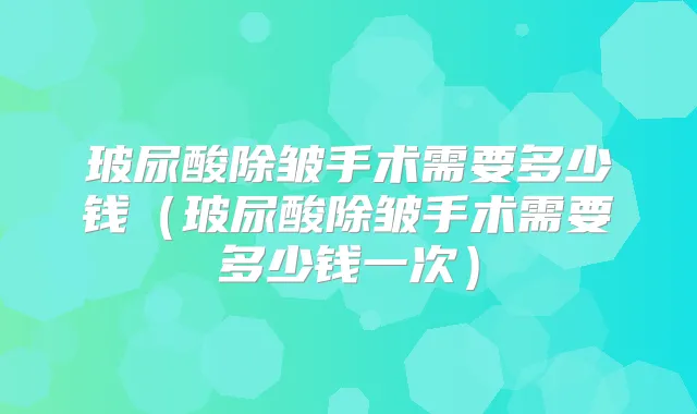 玻尿酸除皱手术需要多少钱(玻尿酸除皱手术需要多少钱一次)