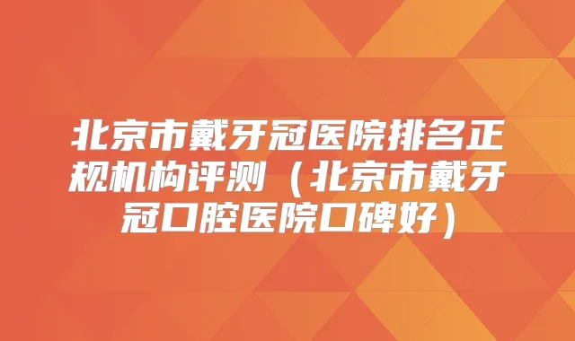 北京市戴牙冠医院排名正规机构评测（北京市戴牙冠口腔医院口碑好）