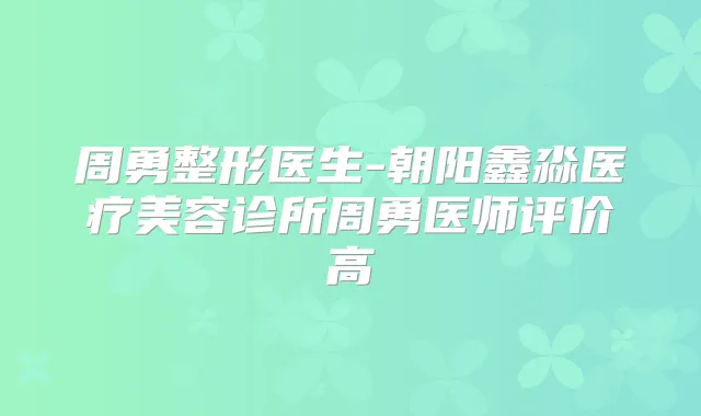 周勇整形医生-朝阳鑫淼医疗美容诊所周勇医师评价高