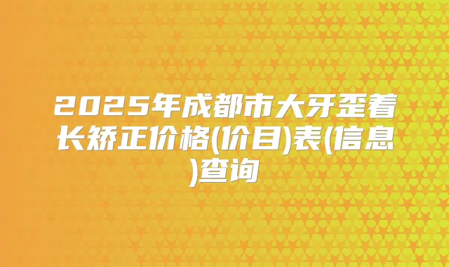 2025年成都市大牙歪着长矫正价格(价目)表(信息)查询