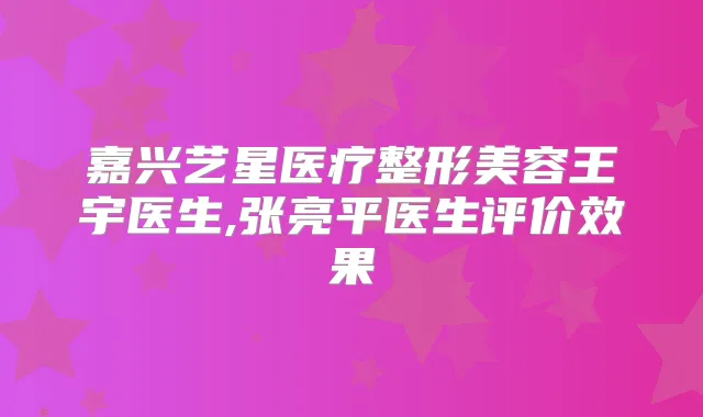 嘉兴艺星医疗整形美容王宇医生,张亮平医生评价效果