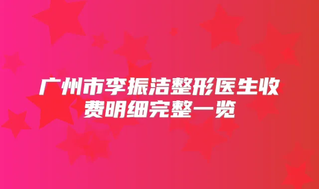 广州市李振洁整形医生收费明细完整一览