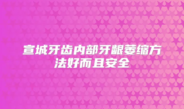 宣城牙齿内部牙龈萎缩方法好而且安全