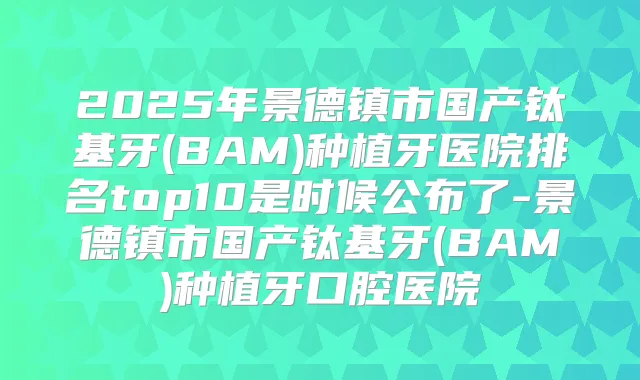 2025年景德镇市国产钛基牙(BAM)种植牙医院排名top10是时候公布了-景德镇市国产钛基牙(BAM)种植牙口腔医院