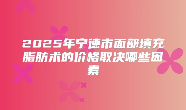 2025年宁德市面部填充脂肪术的价格取决哪些因素