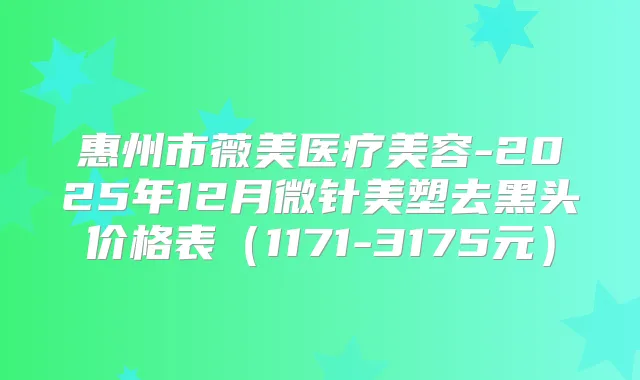 惠州市薇美医疗美容-2025年12月微针美塑去黑头价格表（1171-3175元）