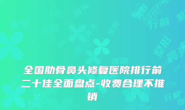 全国肋骨鼻头修复医院排行前二十佳全面盘点-收费合理不推销