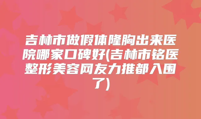 吉林市做假体隆胸出来医院哪家口碑好(吉林市铭医整形美容网友力推都入围了)