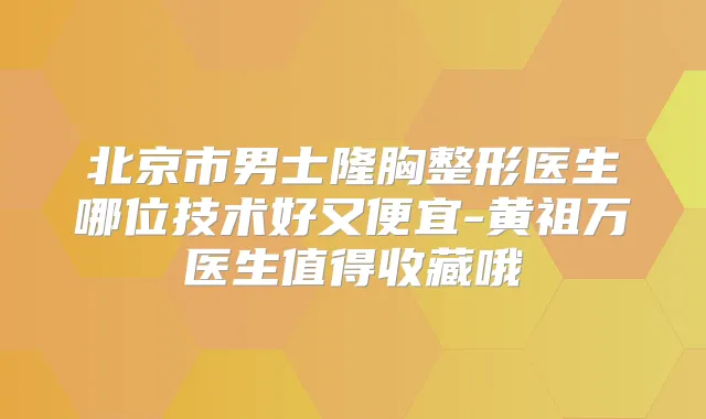 北京市男士隆胸整形医生哪位技术好又便宜-黄祖万医生值得收藏哦