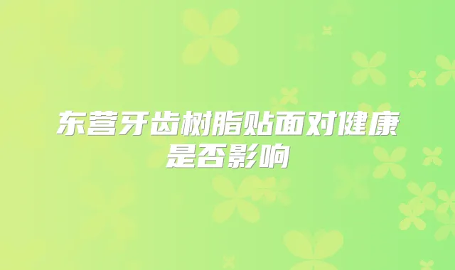 东营牙齿树脂贴面对健康是否影响