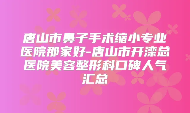 唐山市鼻子手术缩小专业医院那家好-唐山市开滦总医院美容整形科口碑人气汇总