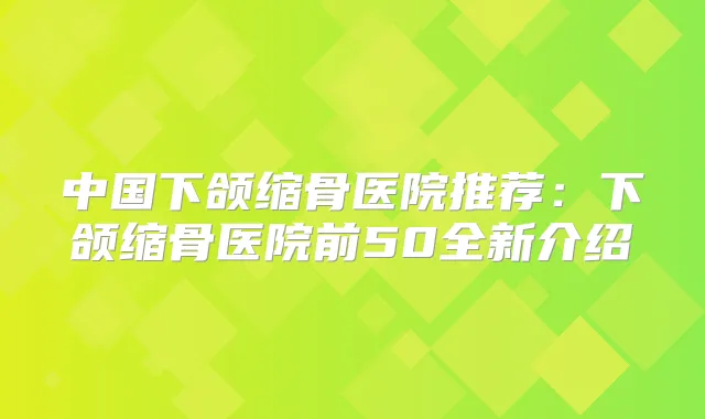 中国下颌缩骨医院推荐:下颌缩骨医院前50全新介绍