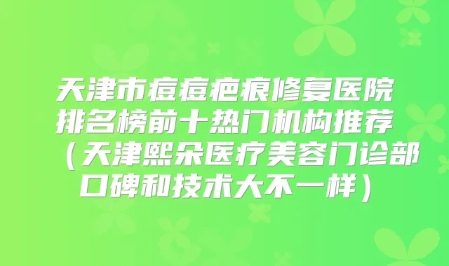 天津市痘痘疤痕修复医院排名榜前十热门机构推荐(天津熙朵医疗美容门诊部口碑和技术大不一样)