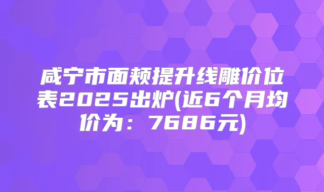 咸宁市面颊提升线雕价位表2025出炉(近6个月均价为:7686元)