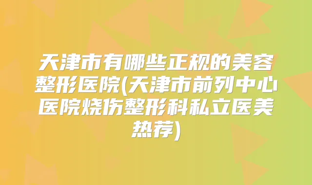 天津市有哪些正规的美容整形医院(天津市前列中心医院烧伤整形科私立医美热荐)