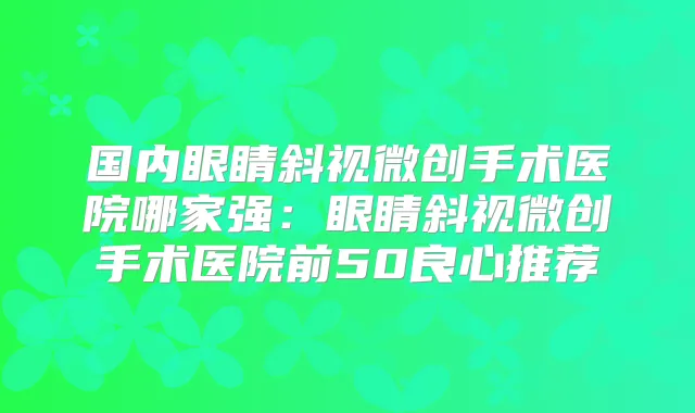 国内眼睛斜视微创手术医院哪家强:眼睛斜视微创手术医院前50良心推荐