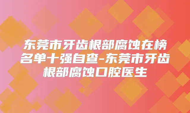东莞市牙齿根部腐蚀在榜名单十强自查-东莞市牙齿根部腐蚀口腔医生