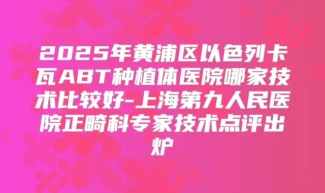 2025年黄浦区以色列卡瓦ABT种植体医院哪家技术比较好-上海第九人民医院正畸科专家技术点评出炉