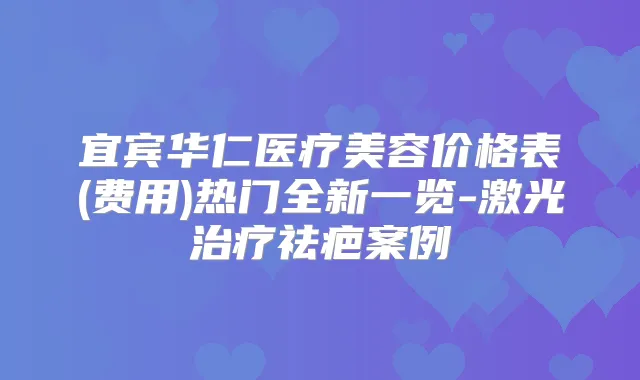 宜宾华仁医疗美容价格表(费用)热门全新一览-激光祛疤案例