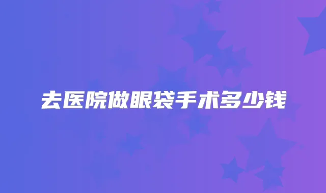 去医院做眼袋手术多少钱