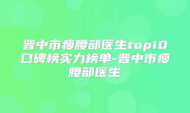 晋中市瘦腰部医生top10口碑榜实力榜单-晋中市瘦腰部医生