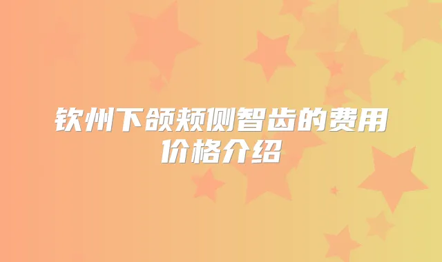 钦州下颌颊侧智齿的费用价格介绍