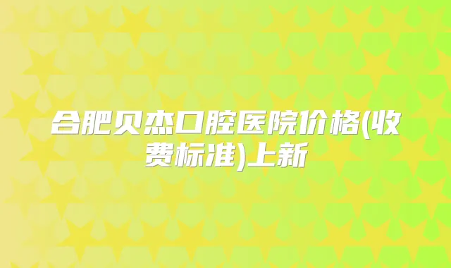 合肥贝杰口腔医院价格(收费标准)上新