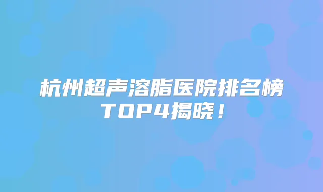 杭州超声溶脂医院排名榜TOP4揭晓！