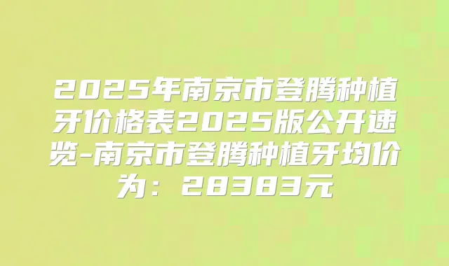 2025年南京市登腾种植牙价格表2025版公开速览-南京市登腾种植牙均价为：28383元