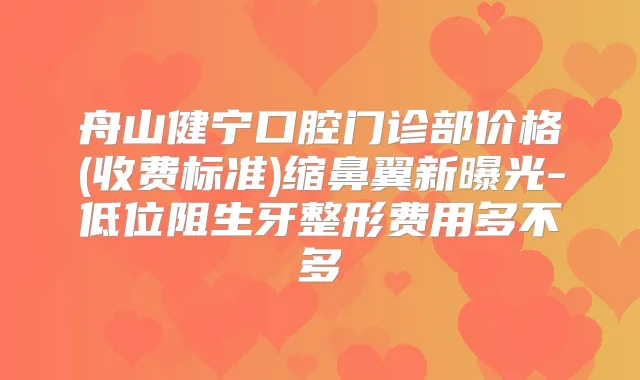 舟山健宁口腔门诊部价格(收费标准)缩鼻翼新曝光-低位阻生牙整形费用多不多