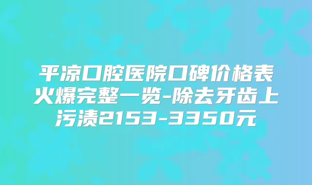 平凉口腔医院口碑价格表火爆完整一览-除去牙齿上污渍2153-3350元