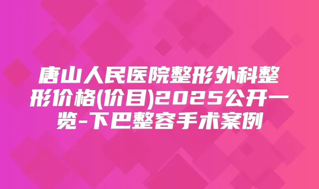 唐山人民医院整形外科整形价格(价目)2025公开一览-下巴整容手术案例