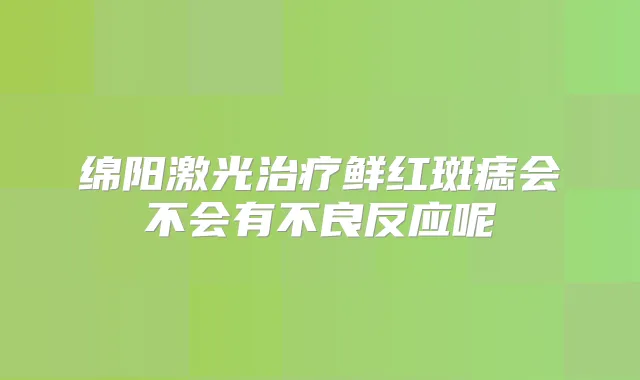 绵阳激光鲜红斑痣会不会有不良反应呢