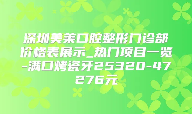 深圳美莱口腔整形门诊部价格表展示_热门项目一览-满口烤瓷牙25320-47276元