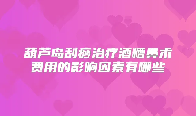 葫芦岛刮痧酒糟鼻术费用的影响因素有哪些