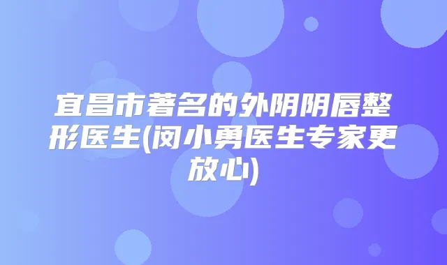 宜昌市著名的外阴阴唇整形医生(闵小勇医生专家更放心)