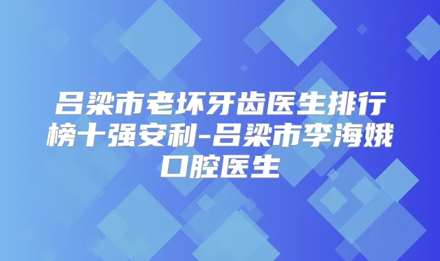 吕梁市老坏牙齿医生排行榜十强安利-吕梁市李海娥口腔医生