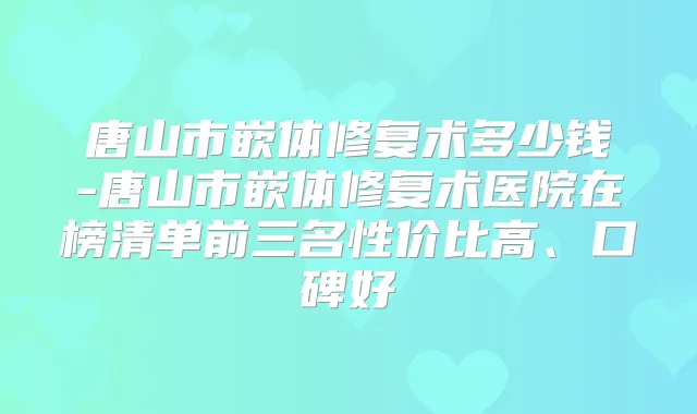 唐山市嵌体修复术多少钱-唐山市嵌体修复术医院在榜清单前三名性价比高、口碑好