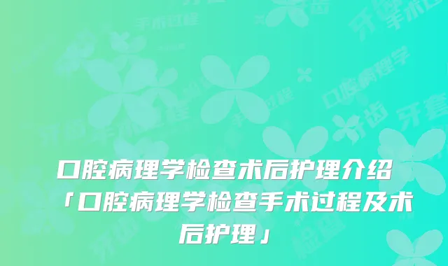 口腔病理学检查术后护理介绍「口腔病理学检查手术过程及术后护理」