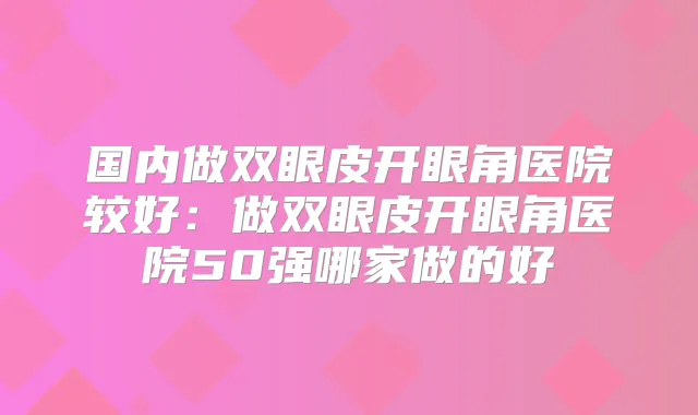 国内做双眼皮开眼角医院较好：做双眼皮开眼角医院50强哪家做的好